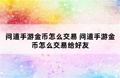 问道手游金币怎么交易 问道手游金币怎么交易给好友